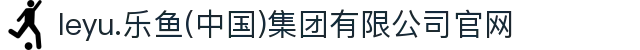 leyu.乐鱼(中国)集团有限公司官网