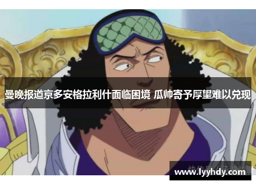 曼晚报道京多安格拉利什面临困境 瓜帅寄予厚望难以兑现