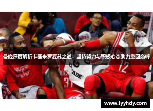 曼晚深度解析卡塞米罗复苏之道：坚持努力与积极心态助力重回巅峰